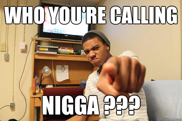 WhO You'RE CALLING NIGGA ???  
