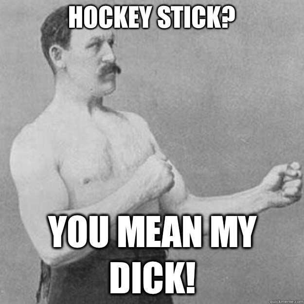 Hockey Stick? You mean my DICK!  overly manly man