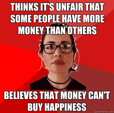 thinks It's unfair that some people have more money than others believes that money can't buy happiness  Liberal Douche Garofalo