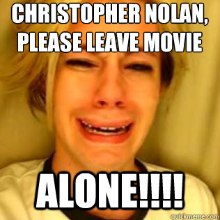 Christopher Nolan, please leave Movie Making ALONE!!!! - Christopher Nolan, please leave Movie Making ALONE!!!!  Chris Crocker