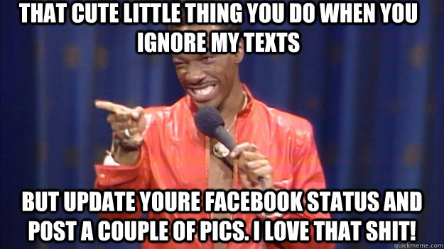 That cute little thing you do when you ignore my texts But update youre facebook status and post a couple of pics. I love that shit! - That cute little thing you do when you ignore my texts But update youre facebook status and post a couple of pics. I love that shit!  Eddie Murphy