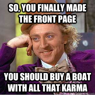 SO, YOU FINALLY MADE THE FRONT PAGE YOU SHOULD BUY A BOAT WITH ALL THAT KARMA  Condescending Wonka