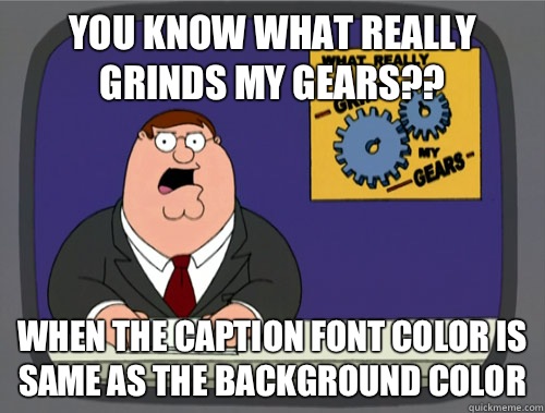 You know what really grinds my gears?? When the caption font color is same as the background color  