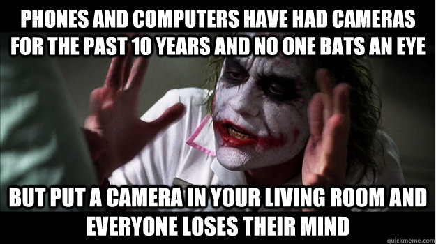 Phones and computers have had cameras for the past 10 years and no one bats an eye But put a camera in your living room and everyone loses their mind  Joker Mind Loss