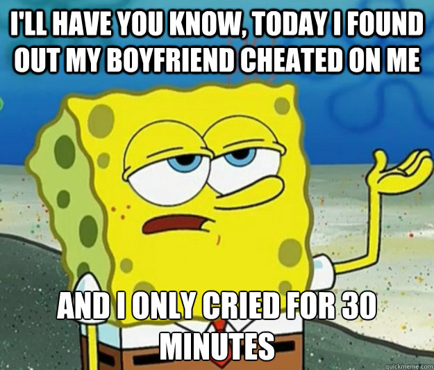 I'll have you know, today I found out my boyfriend cheated on me And I only cried for 30 minutes - I'll have you know, today I found out my boyfriend cheated on me And I only cried for 30 minutes  Tough Spongebob