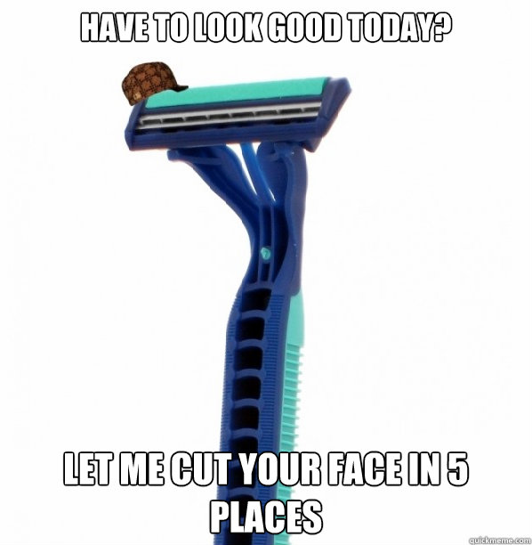 have to look good today? let me cut your face in 5 places  Scumbag Razor