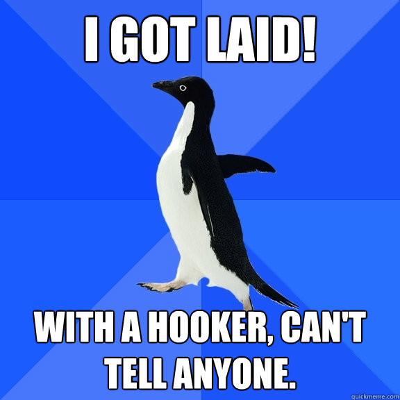 I got laid! with a hooker, can't tell anyone.  Socially Awkward Penguin