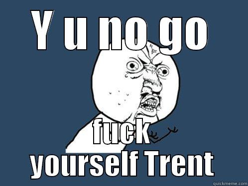 Y U NO GO FUCK YOURSELF TRENT Y U No
