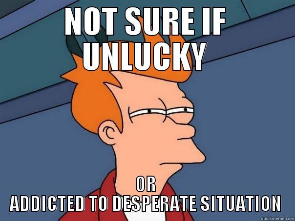 NOT SURE IF UNLUCKY OR ADDICTED TO DESPERATE SITUATION Futurama Fry