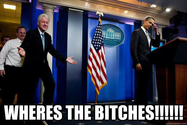 Wheres The Bitches!!!!!!  Inappropriate Timing Bill Clinton