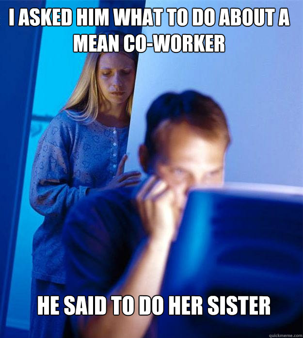 I asked him what to do about a mean co-worker He said to do her sister - I asked him what to do about a mean co-worker He said to do her sister  Redditors Wife