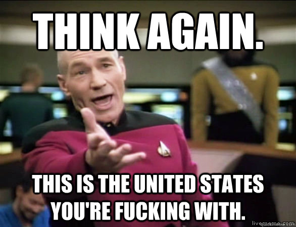 Think Again. This is the United States You're fucking with.  Annoyed Picard HD