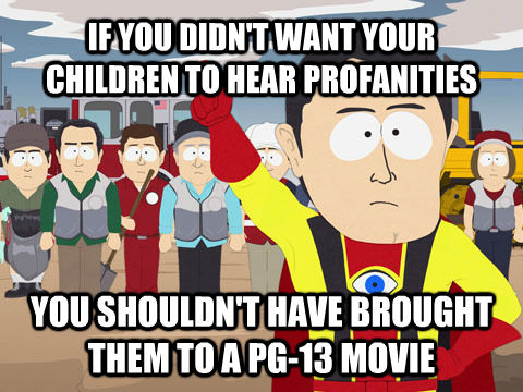 IF YOU DIDN'T WANT YOUR CHILDREN TO HEAR PROFANITIES YOU SHOULDN'T HAVE BROUGHT THEM TO A PG-13 MOVIE  Captain Hindsight