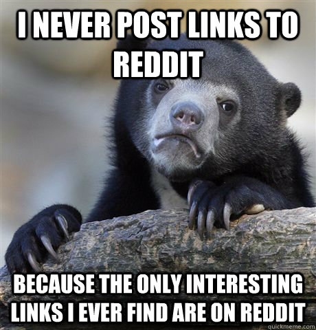I never Post Links to reddit because the only interesting links i ever find are on reddit  Confession Bear
