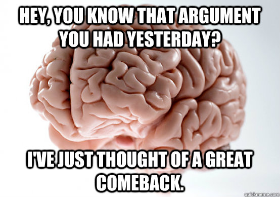 hey, you know that argument you had yesterday? i've just thought of a great comeback. - hey, you know that argument you had yesterday? i've just thought of a great comeback.  Scumbag brain on life