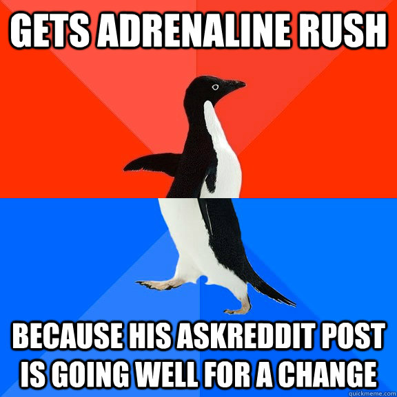 Gets adrenaline rush Because his askreddit post is going well for a change  Socially Awesome Awkward Penguin
