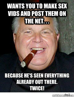 Wants YOU to make Sex Vids and Post them on the Net. . .  Because he's seen everything already out there.
TWICE!  Scumbag Rush Limbaugh