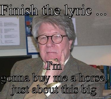 FINISH THE LYRIC ...  I'M GONNA BUY ME A HORSE, JUST ABOUT THIS BIG Humanities Professor