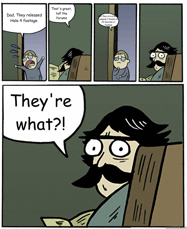 Dad, They released Halo 4 footage. That's great, tell the forums But they are already judging it based on 20 seconds of footage They're what?! - Dad, They released Halo 4 footage. That's great, tell the forums But they are already judging it based on 20 seconds of footage They're what?!  Stare Dad