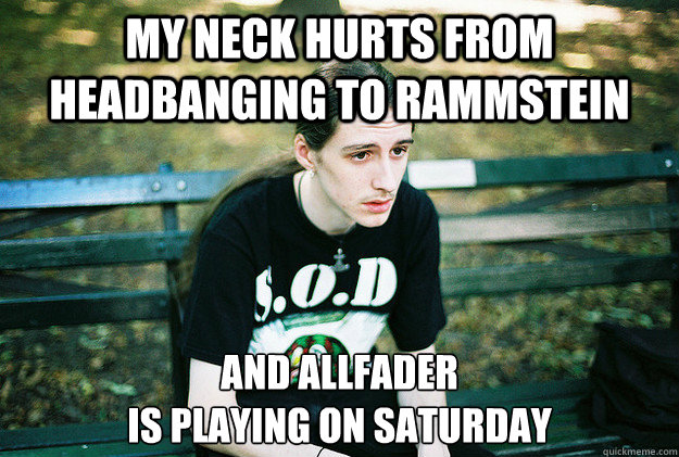 My neck hurts from headbanging to Rammstein And Allfader 
is playing on saturday  First World Metal Problems