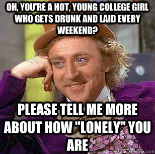Oh, you're a hot, young college girl who gets drunk and laid every weekend? Please tell me more about how 