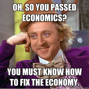 Oh, so you passed economics? you must know how to fix the economy.  Creepy Wonka