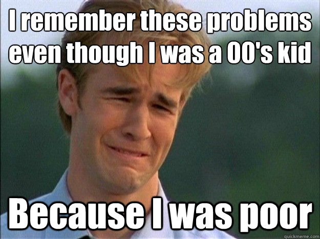 I remember these problems even though I was a 00's kid Because I was poor - I remember these problems even though I was a 00's kid Because I was poor  Dawson Sad