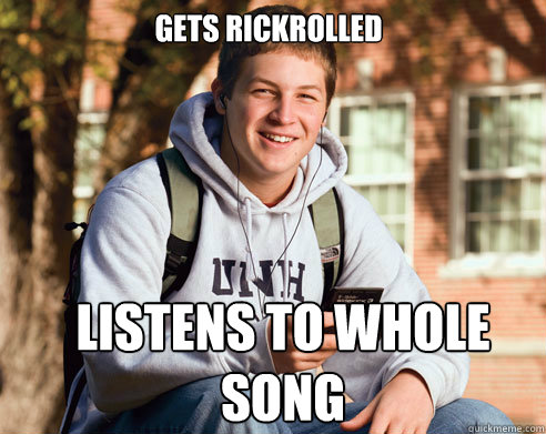 Gets rickrolled listens to whole song  College Freshman