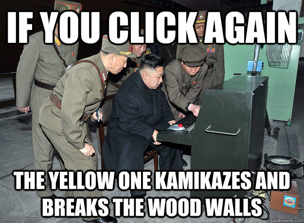 if you click again the yellow one kamikazes and breaks the wood walls  kim jong un