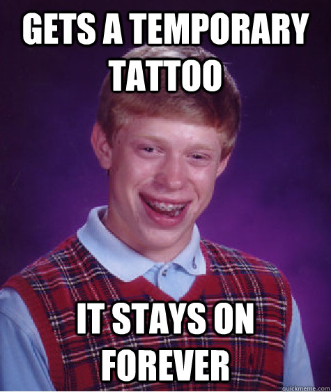 Gets a temporary tattoo it stays on forever  Bad Luck Brian