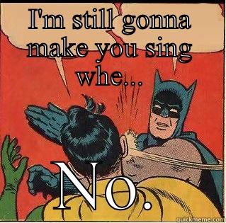 I'M STILL GONNA MAKE YOU SING WHE... NO. Slappin Batman