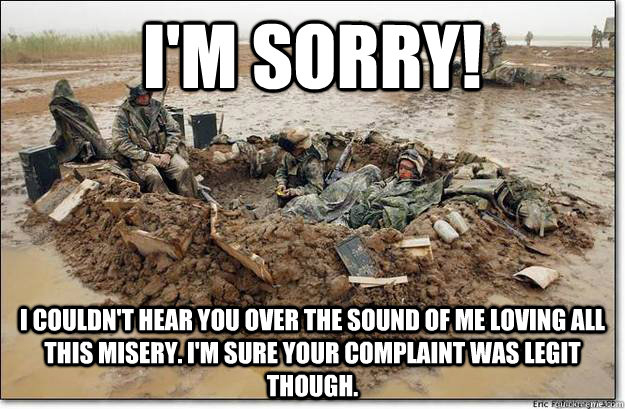 I'm Sorry! I couldn't hear you over the sound of me loving all this misery. I'm sure your complaint was legit though.  infantry