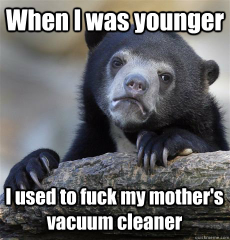 When I was younger I used to fuck my mother's vacuum cleaner - When I was younger I used to fuck my mother's vacuum cleaner  Confession Bear