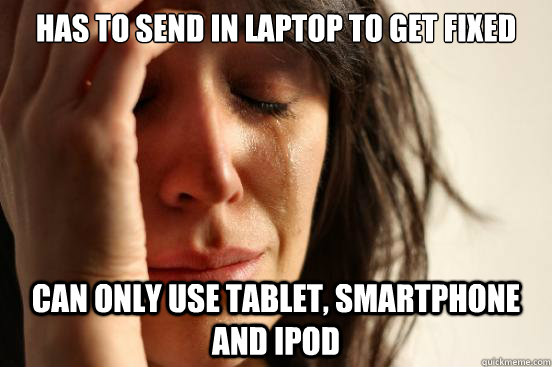Has to send in laptop to get fixed can only use tablet, smartphone and ipod   First World Problems