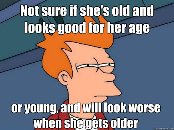 Not sure if she's old and looks good for her age or young, and will look worse when she gets older  Futurama Fry