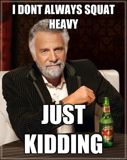I dont always squat heavy just kidding  The Most Interesting Man In The World