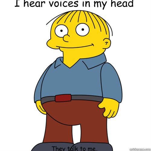 I hear voices in my head  They talk to me, they understand.  - I hear voices in my head  They talk to me, they understand.   Ralph Wiggum