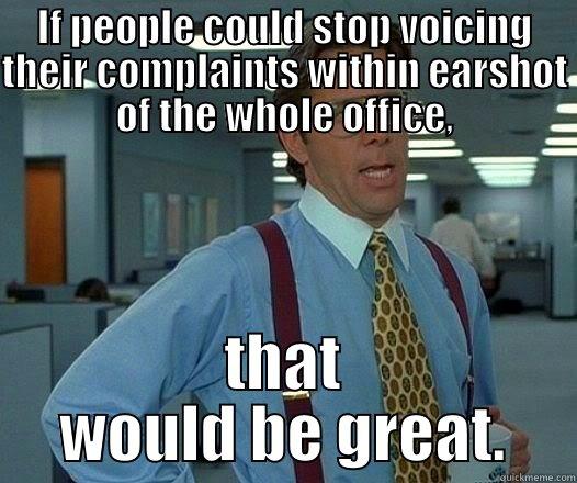 Their just down the hall - IF PEOPLE COULD STOP VOICING THEIR COMPLAINTS WITHIN EARSHOT OF THE WHOLE OFFICE, THAT WOULD BE GREAT. Office Space Lumbergh