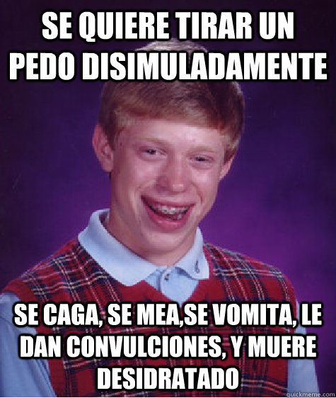 Se quiere tirar un pedo disimuladamente Se caga, se mea,se vomita, le dan convulciones, y muere desidratado  Bad Luck Brian