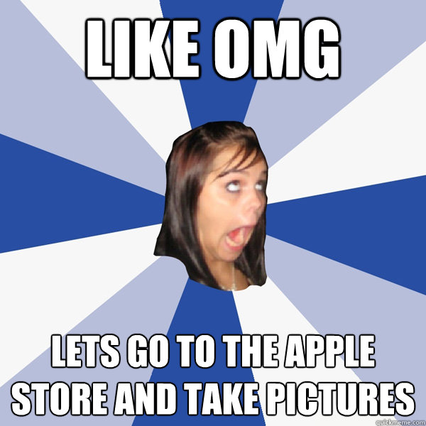 Like omg lets go to the apple store and take pictures  Annoying Facebook Girl