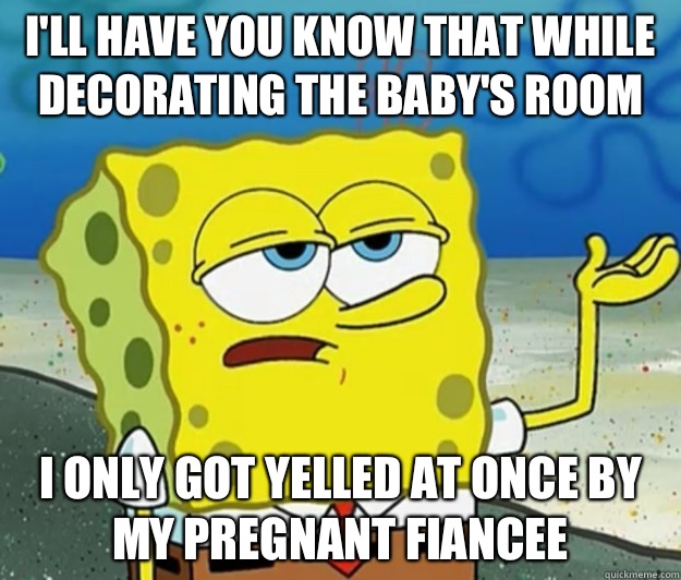 I'll have you know that while decorating the baby's room  I only got yelled at once by my pregnant fiancee  Tough Spongebob