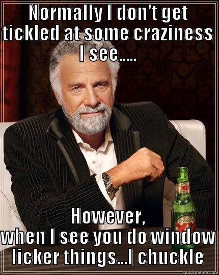 NORMALLY I DON'T GET TICKLED AT SOME CRAZINESS I SEE..... HOWEVER, WHEN I SEE YOU DO WINDOW LICKER THINGS...I CHUCKLE The Most Interesting Man In The World