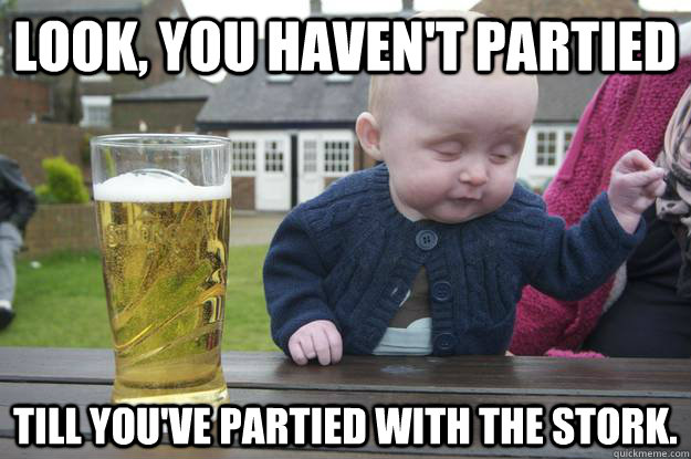 Look, You haven't partied Till you've partied with the Stork.  drunk baby