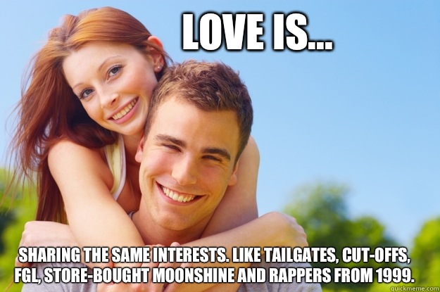 Love is... Sharing the same interests. Like tailgates, cut-offs, FGL, store-bought moonshine and rappers from 1999.  What love is all about