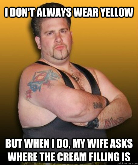 I don't always wear yellow But when I Do, my wife asks where the cream filling is  