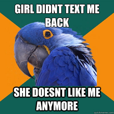 girl didnt text me back she doesnt like me anymore  Paranoid Parrot