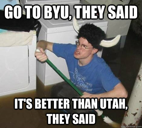 Go to BYU, they said It's better than Utah, they said - Go to BYU, they said It's better than Utah, they said  They said