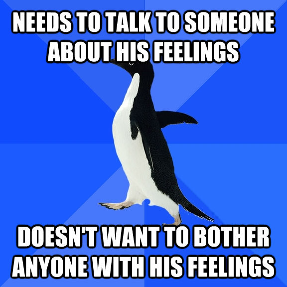 NEEDS TO TALK TO SOMEONE ABOUT HIS FEELINGS DOESN'T WANT TO BOTHER ANYONE WITH HIS FEELINGS - NEEDS TO TALK TO SOMEONE ABOUT HIS FEELINGS DOESN'T WANT TO BOTHER ANYONE WITH HIS FEELINGS  Socially Awkward Penguin