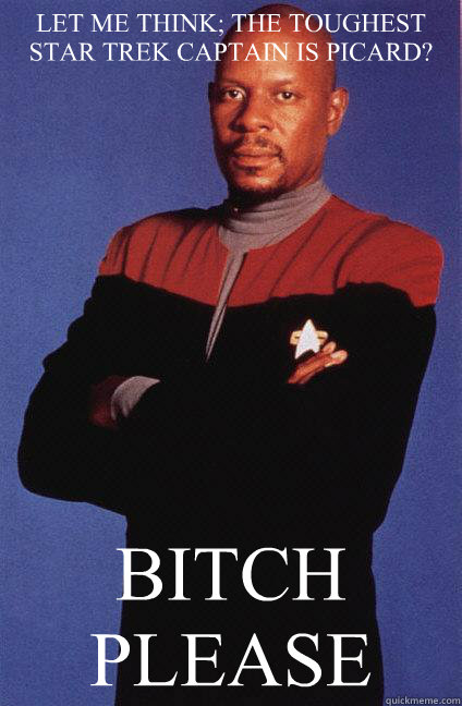 LET ME THINK; THE TOUGHEST STAR TREK CAPTAIN IS PICARD? BITCH PLEASE  