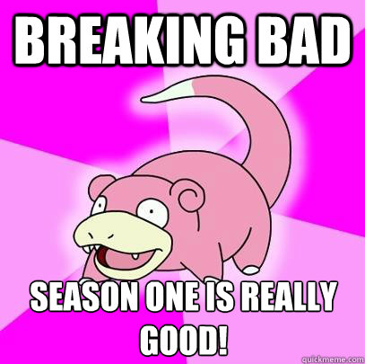 Breaking Bad Season One is really good!  Slowpoke